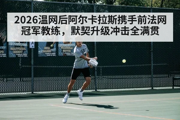 2026温网后阿尔卡拉斯携手前法网冠军教练，默契升级冲击全满贯
