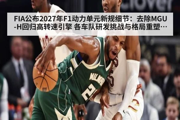 FIA公布2027年F1动力单元新规细节：去除MGU-H回归高转速引擎 各车队研发挑战与格局重塑分析