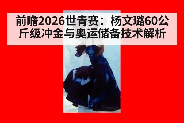 前瞻2026世青赛：杨文璐60公斤级冲金与奥运储备技术解析
