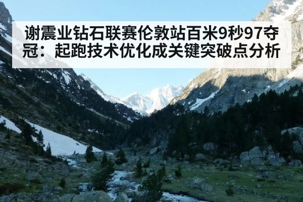 谢震业钻石联赛伦敦站百米9秒97夺冠：起跑技术优化成关键突破点分析