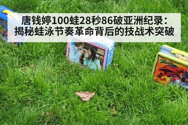唐钱婷100蛙28秒86破亚洲纪录：揭秘蛙泳节奏革命背后的技战术突破
