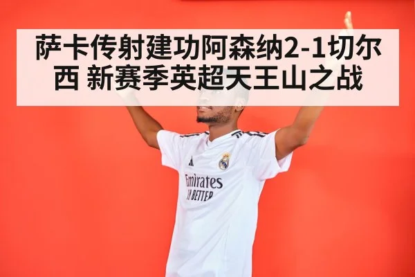萨卡传射建功阿森纳2-1切尔西 新赛季英超天王山之战