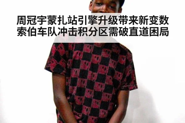 周冠宇蒙扎站引擎升级带来新变数 索伯车队冲击积分区需破直道困局