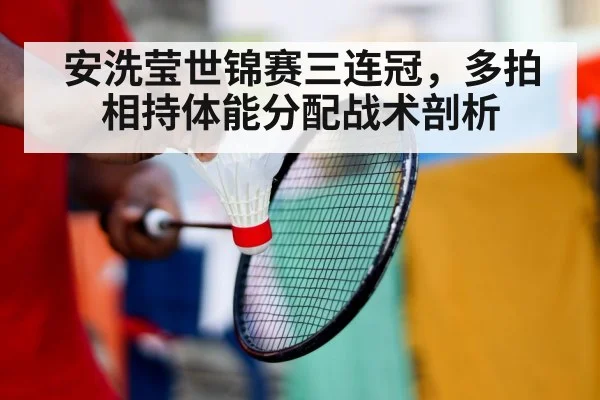 安洗莹世锦赛三连冠，多拍相持体能分配战术剖析