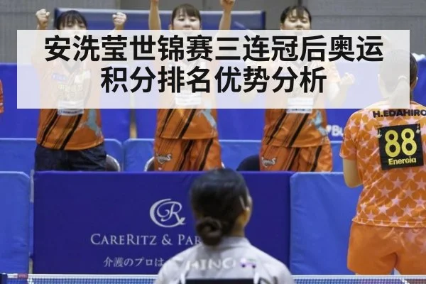 安洗莹世锦赛三连冠后奥运积分排名优势分析