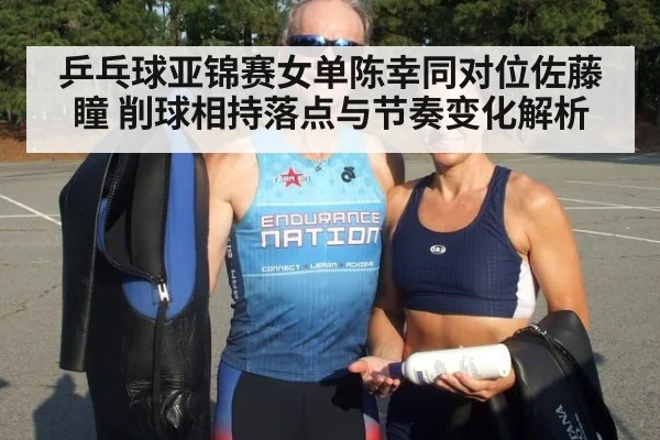 乒乓球亚锦赛女单陈幸同对位佐藤瞳 削球相持落点与节奏变化解析